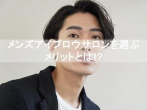 メンズアイブロウサロンを選ぶメリットとは？清潔感のある整った眉毛で印象アップを実現。